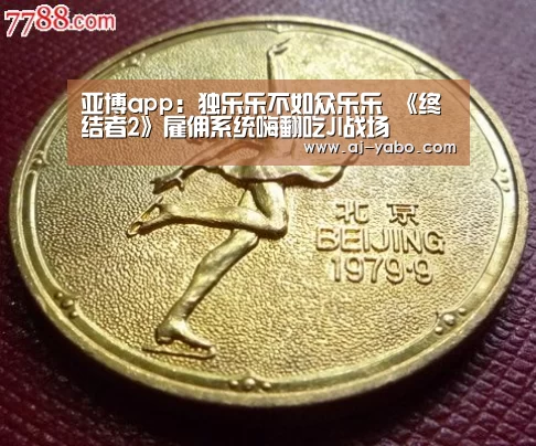 亚博app:独乐乐不如众乐乐 《终结者2》雇佣系统嗨翻吃JI战场(图2) 亚博官网